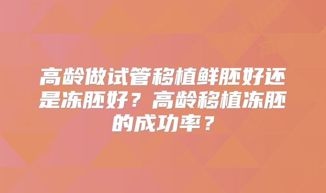 高龄做试管移植鲜胚好还是冻胚好？高龄移植冻胚的成功率？