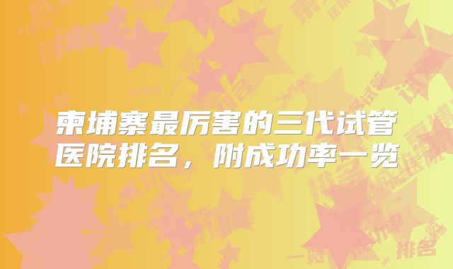 柬埔寨最厉害的三代试管医院排名，附成功率一览
