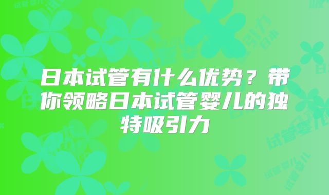 日本试管有什么优势？带你领略日本试管婴儿的独特吸引力