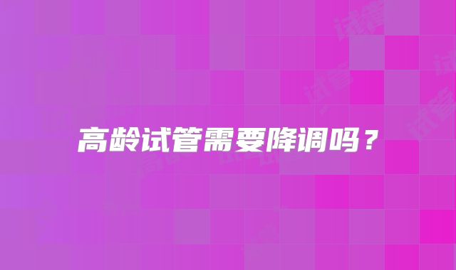高龄试管需要降调吗？