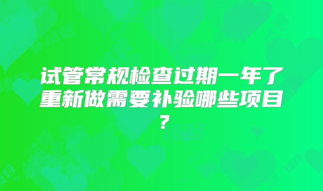 试管常规检查过期一年了重新做需要补验哪些项目？