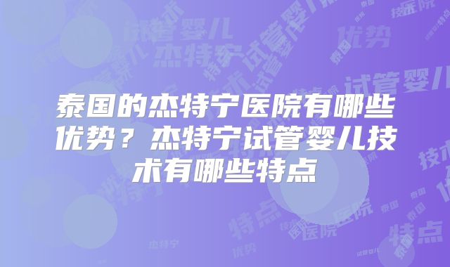 泰国的杰特宁医院有哪些优势？杰特宁试管婴儿技术有哪些特点
