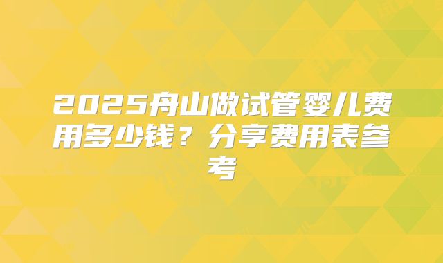 2025舟山做试管婴儿费用多少钱？分享费用表参考