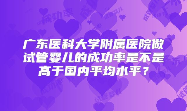 广东医科大学附属医院做试管婴儿的成功率是不是高于国内平均水平？