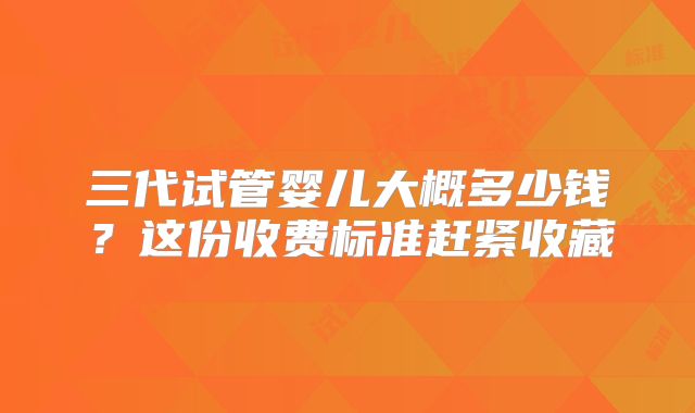 三代试管婴儿大概多少钱？这份收费标准赶紧收藏