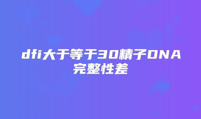 dfi大于等于30精子DNA完整性差