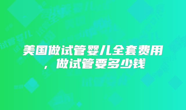 美国做试管婴儿全套费用，做试管要多少钱