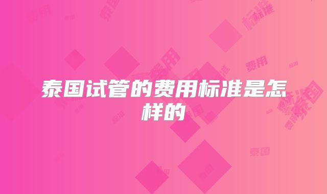 泰国试管的费用标准是怎样的