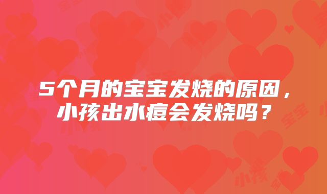 5个月的宝宝发烧的原因，小孩出水痘会发烧吗？
