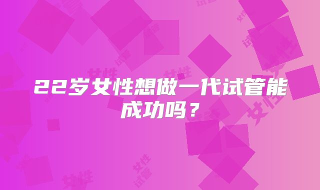 22岁女性想做一代试管能成功吗？