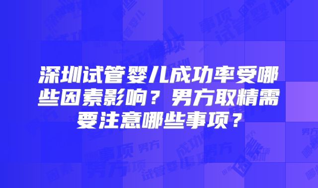 深圳试管婴儿成功率受哪些因素影响？男方取精需要注意哪些事项？