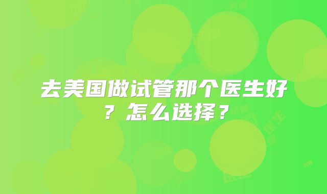 去美国做试管那个医生好？怎么选择？