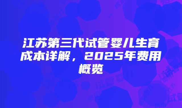 江苏第三代试管婴儿生育成本详解,2025年费用概览