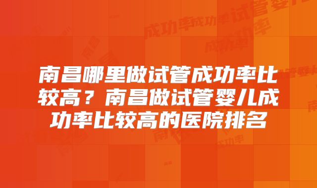 南昌哪里做试管成功率比较高?南昌做试管婴儿成功率比较高的医院排名