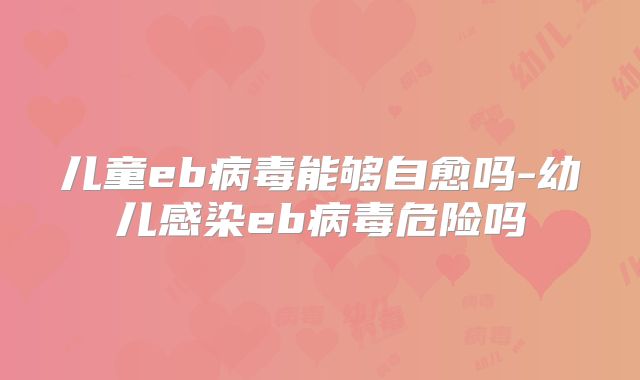 儿童eb病毒能够自愈吗-幼儿感染eb病毒危险吗