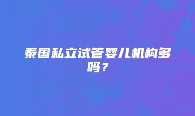 泰国私立试管婴儿机构多吗？