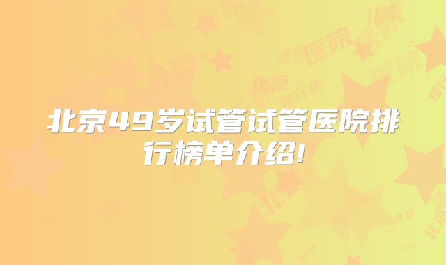 北京49岁试管试管医院排行榜单介绍!