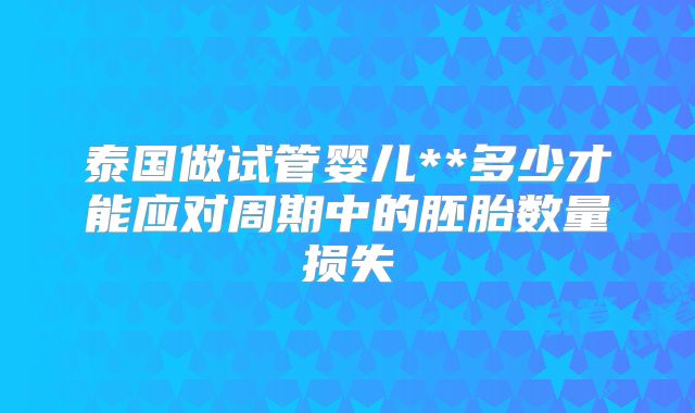 泰国做试管婴儿**多少才能应对周期中的胚胎数量损失