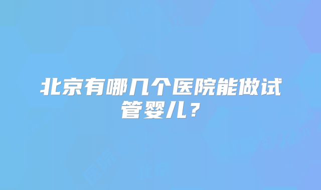 北京有哪几个医院能做试管婴儿?