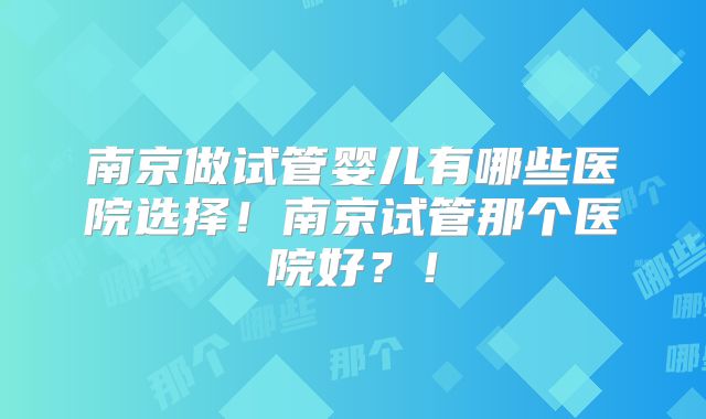 南京做试管婴儿有哪些医院选择！南京试管那个医院好？！