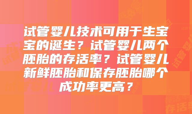 试管婴儿技术可用于生宝宝的诞生?试管婴儿两个胚胎的存活率?试管婴儿新鲜胚胎和保存胚胎哪个成功率更高?