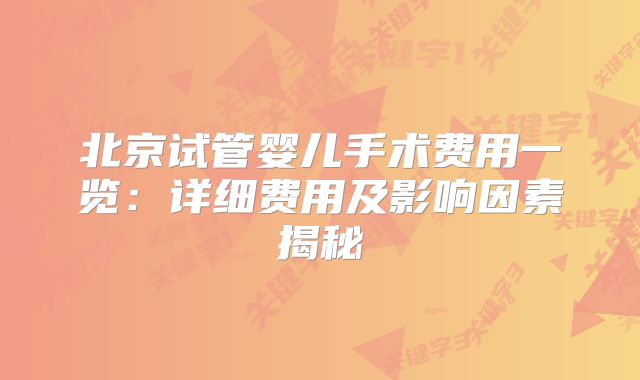 北京试管婴儿手术费用一览：详细费用及影响因素揭秘