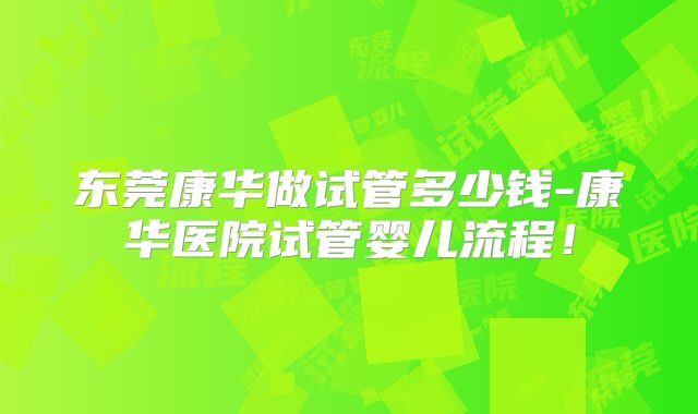 东莞康华做试管多少钱-康华医院试管婴儿流程！