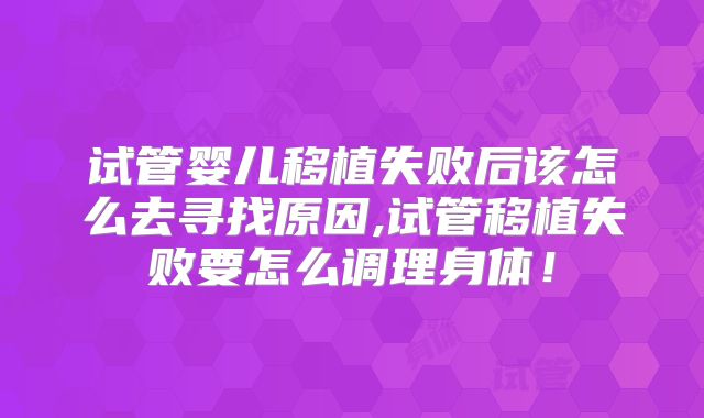 试管婴儿移植失败后该怎么去寻找原因,试管移植失败要怎么调理身体！