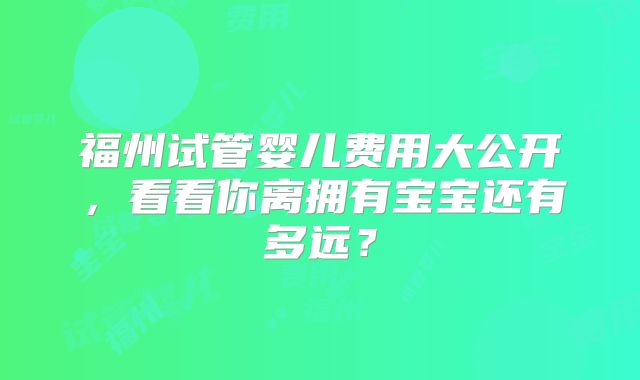 福州试管婴儿费用大公开，看看你离拥有宝宝还有多远？