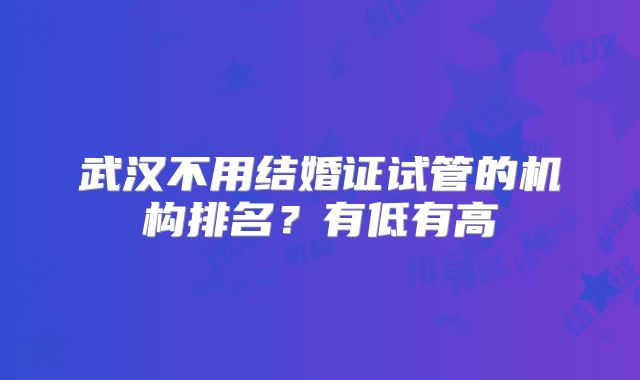武汉不用结婚证试管的机构排名？有低有高