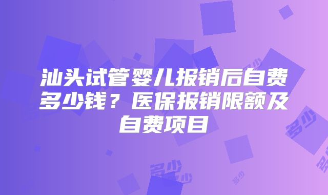 汕头试管婴儿报销后自费多少钱？医保报销限额及自费项目