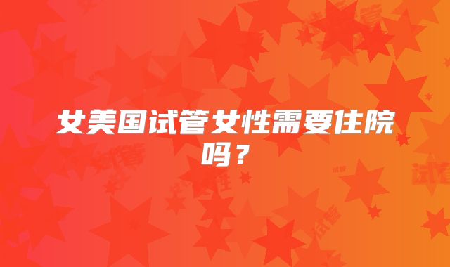 女美国试管女性需要住院吗？
