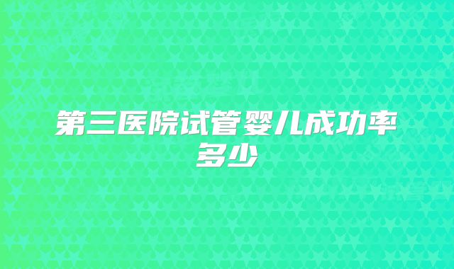 第三医院试管婴儿成功率多少