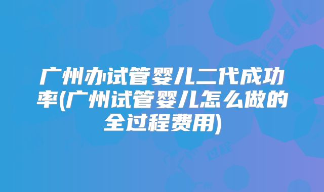 广州办试管婴儿二代成功率(广州试管婴儿怎么做的全过程费用)