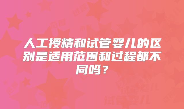 人工授精和试管婴儿的区别是适用范围和过程都不同吗？