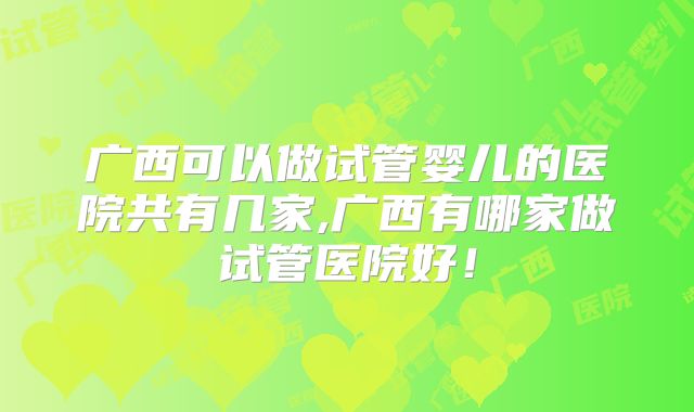 广西可以做试管婴儿的医院共有几家,广西有哪家做试管医院好！