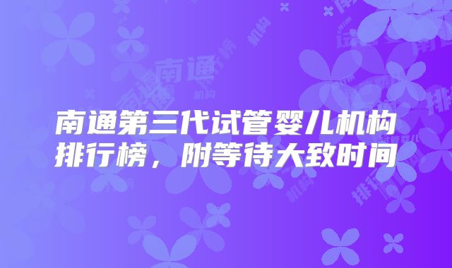 南通第三代试管婴儿机构排行榜，附等待大致时间