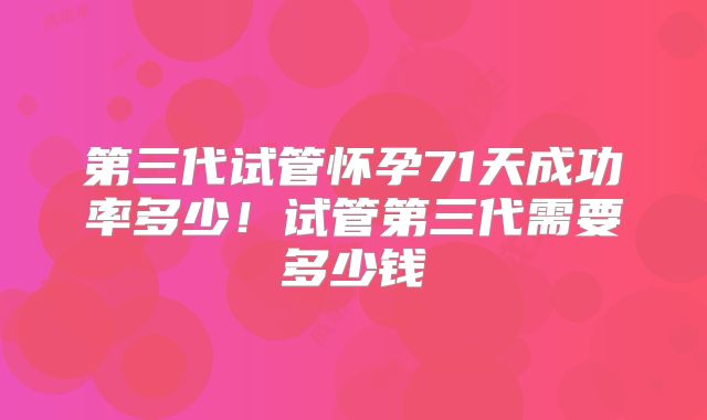 第三代试管怀孕71天成功率多少！试管第三代需要多少钱