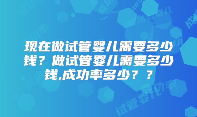 现在做试管婴儿需要多少钱？做试管婴儿需要多少钱,成功率多少？？