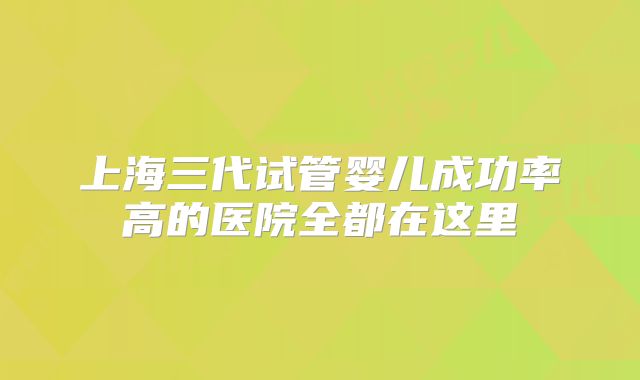 上海三代试管婴儿成功率高的医院全都在这里