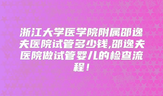 浙江大学医学院附属邵逸夫医院试管多少钱,邵逸夫医院做试管婴儿的检查流程！