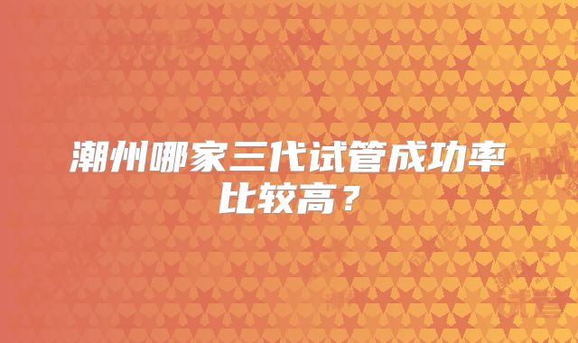 潮州哪家三代试管成功率比较高？