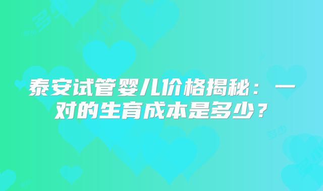 泰安试管婴儿价格揭秘：一对的生育成本是多少？
