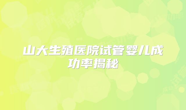 山大生殖医院试管婴儿成功率揭秘