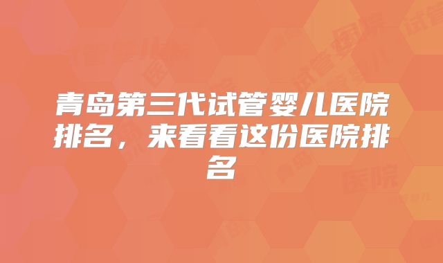青岛第三代试管婴儿医院排名，来看看这份医院排名