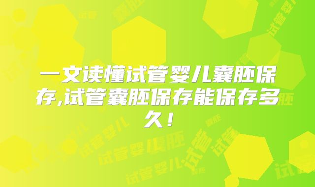 一文读懂试管婴儿囊胚保存,试管囊胚保存能保存多久!