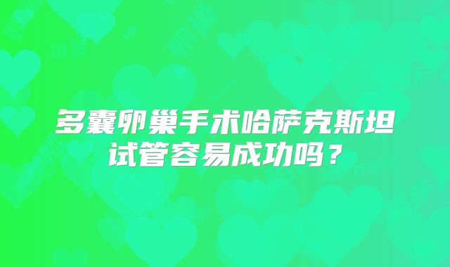 多囊卵巢手术哈萨克斯坦试管容易成功吗？