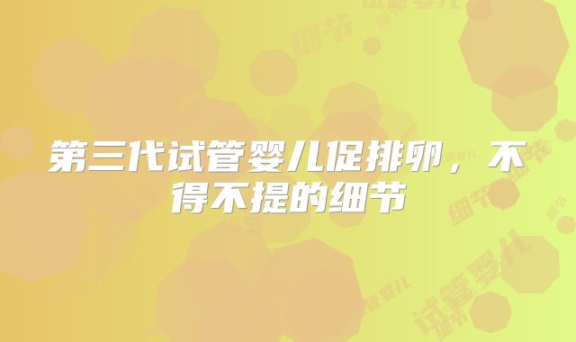 第三代试管婴儿促排卵,不得不提的细节