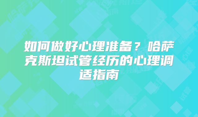 如何做好心理准备?哈萨克斯坦试管经历的心理调适指南