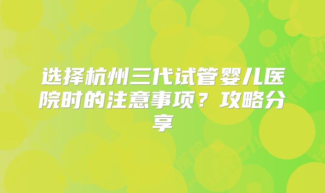 选择杭州三代试管婴儿医院时的注意事项?攻略分享